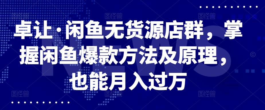 卓让·闲鱼无货源店群，掌握闲鱼爆款方法及原理，也能月入过万-问小徐资源库