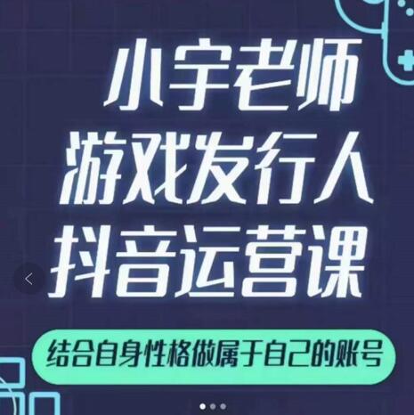 小宇老师游戏发行人实战课，非常适合想把抖音做个副业的人，或者2次创业的人-问小徐资源库