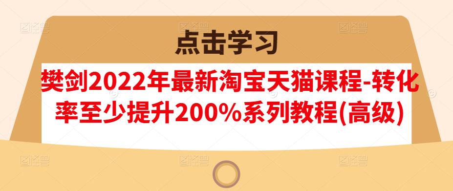 樊剑2022年最新淘宝天猫课程-转化率至少提升200%系列教程(高级)-问小徐资源库