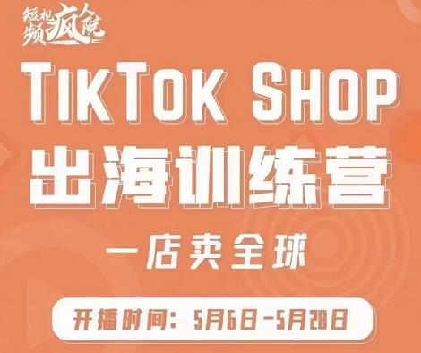 疯人院:TikTok Shop出海训练营（一店卖全球)，出海抢占全球新流量-问小徐资源库