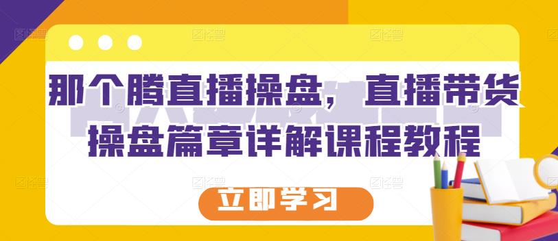 那个腾直播操盘，直播带货操盘篇章详解课程教程-问小徐资源库