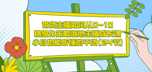 带货主播如何从0-10，精细化策略落地主播成长课，小白也能听懂的干货(24节)-问小徐资源库