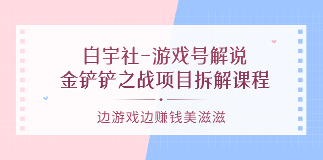 游戏号解说：金铲铲之战项目拆解课程，边游戏边赚钱美滋滋-问小徐资源库