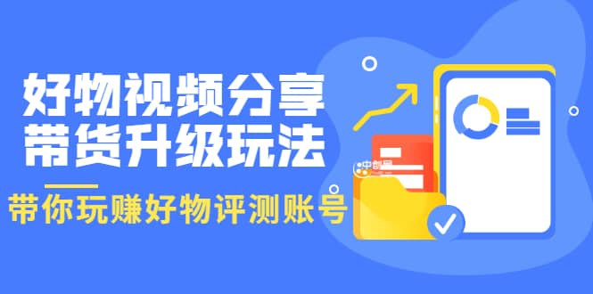 好物视频分享带货升级玩法：玩赚好物评测账号，月入10个W（1小时详细教程）-问小徐资源库