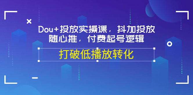 Dou+投放实操课，抖加投放，随心推，付费起号逻辑，打破低播放转化-问小徐资源库