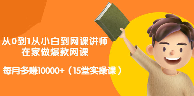 从0到1从小白到网课讲师：在家做爆款网课，每月多赚10000+（15堂实操课）-问小徐资源库