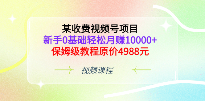 某收费视频号项目，新手0基础轻松月赚10000+，保姆级教程原价4988元-问小徐资源库