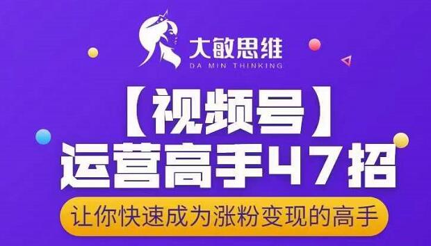 大敏思维-视频号运营高手47招，让你快速成为涨粉变现高手-问小徐资源库