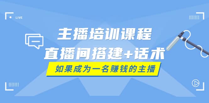 主播培训课程：直播间搭建+话术，如何快速成为一名赚钱的主播-问小徐资源库