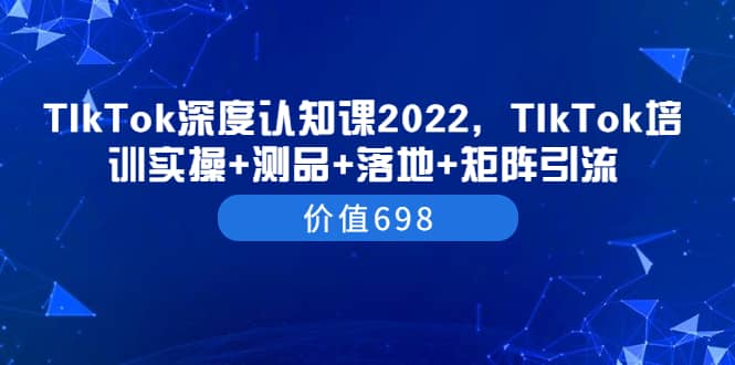 TIkTok深度认知课2022，TIkTok培训实操+测品+落地+矩阵引流（价值698）-问小徐资源库