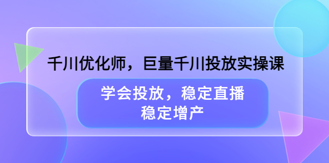 千川优化师，巨量千川投放实操课，学会投放，稳定直播，稳定增产-问小徐资源库