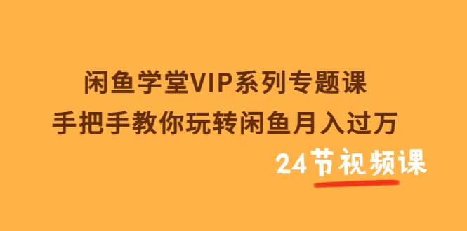 闲鱼学堂VIP系列专题课：手把手教你玩转闲鱼月入过万（共24节视频课）-问小徐资源库