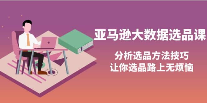 亚马逊大数据选品课：分析选品方法技巧，让你选品路上无烦恼-问小徐资源库