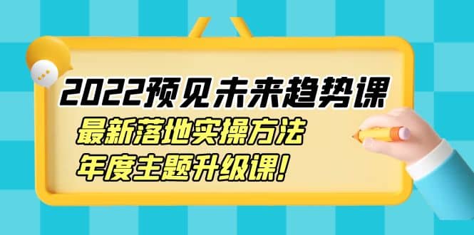 2022预见未来趋势课：最新落地实操方法，年度主题升级课-问小徐资源库