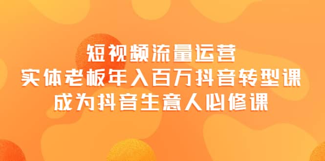 短视频流量运营，实体老板年入百万-抖音转型课，成为抖音生意人的必修课-问小徐资源库