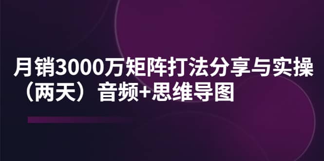 某线下培训：月销3000万矩阵打法分享与实操（两天）音频+思维导图-问小徐资源库