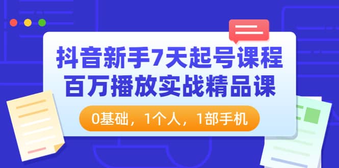 抖音新手7天起号课程：百万播放实战精品课，0基础，1个人，1部手机-问小徐资源库