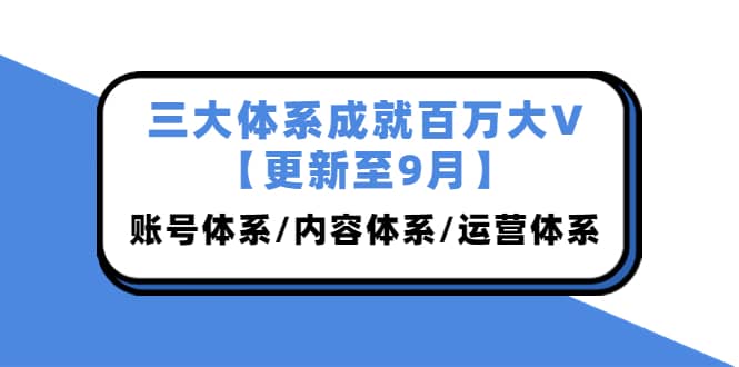 三大体系成就百万大V【更新至9月】，账号体系/内容体系/运营体系 (26节课)-问小徐资源库