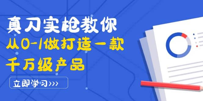 真刀实枪教你从0-1做打造一款千万级产品：策略产品能力+市场分析+竞品分析-问小徐资源库