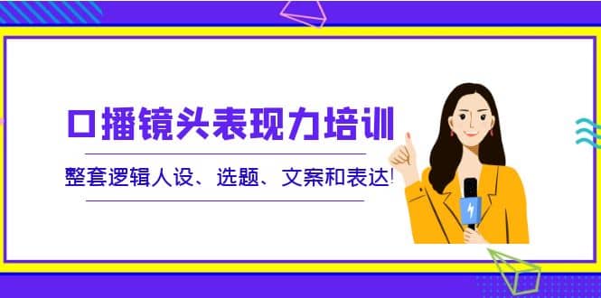 口播镜头表现力培训：整套逻辑人设、选题、文案和表达-问小徐资源库