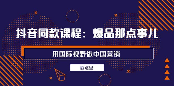 抖音同款课程：爆品那点事儿，用国际视野做中国营销（20节课）-问小徐资源库