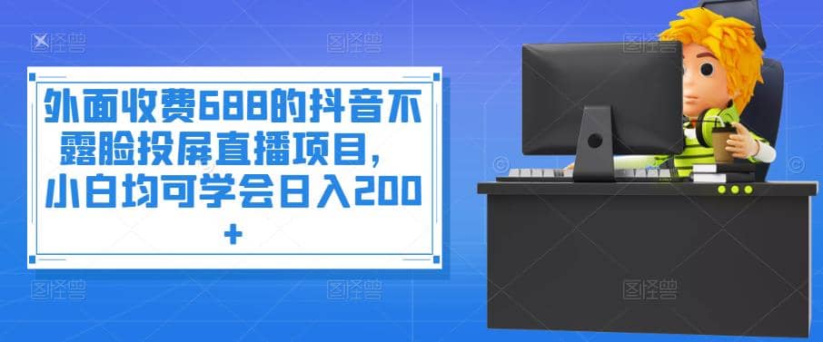 外面收费688的抖音不露脸投屏直播项目，小白均可学会日入200+-问小徐资源库