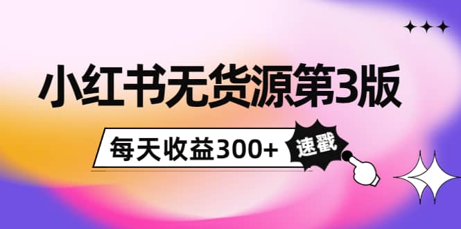 小红书无货源第3版，0投入起店，无脑图文精细化玩法-问小徐资源库