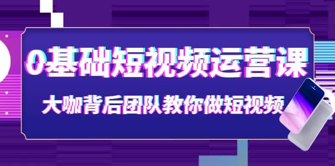 0基础短视频运营课：大咖背后团队教你做短视频（28节课时）-问小徐资源库