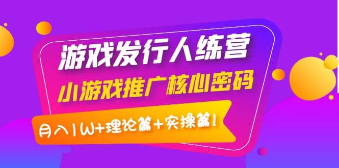 游戏发行人训练营：小游戏推广核心密码，理论篇+实操篇-问小徐资源库