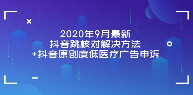 2020年9月最新抖音跳核对解决方法+抖音原创度低医疗广告申诉-问小徐资源库