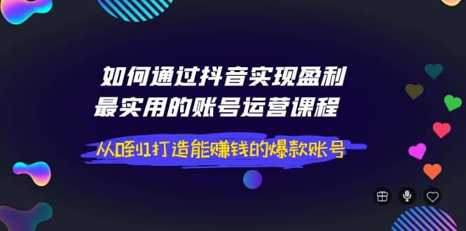 如何通过抖音实现盈利，最实用的账号运营课程 从0到1打造能赚钱的爆款账号-问小徐资源库