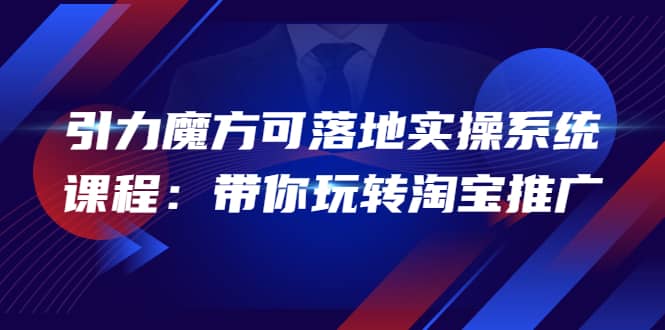 2022引力魔方可落地实操系统课程：带你玩转淘宝推广（12节课）-问小徐资源库