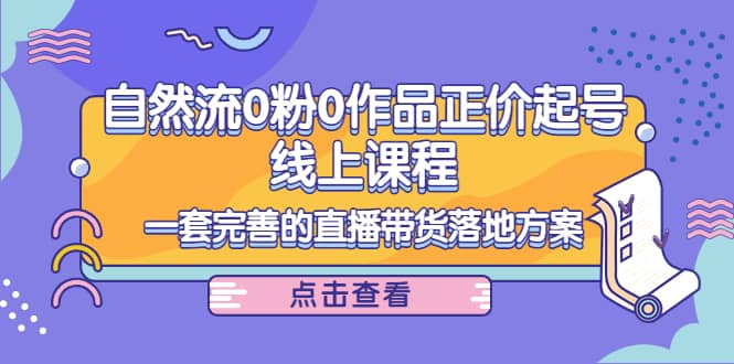 自然流0粉0作品正价起号线上课程：一套完善的直播带货落地方案-问小徐资源库