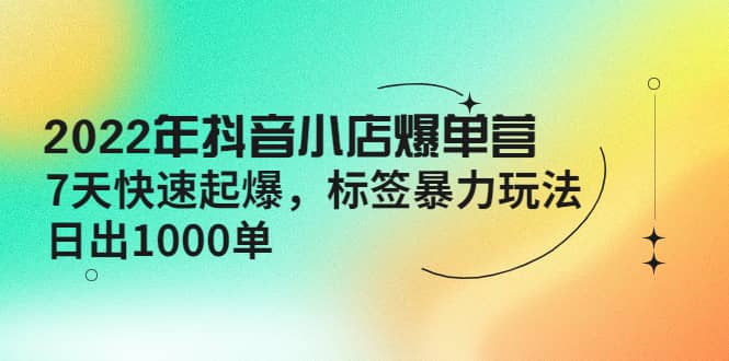 2022年抖音小店爆单营【更新10月】 7天快速起爆 标签玩法-问小徐资源库