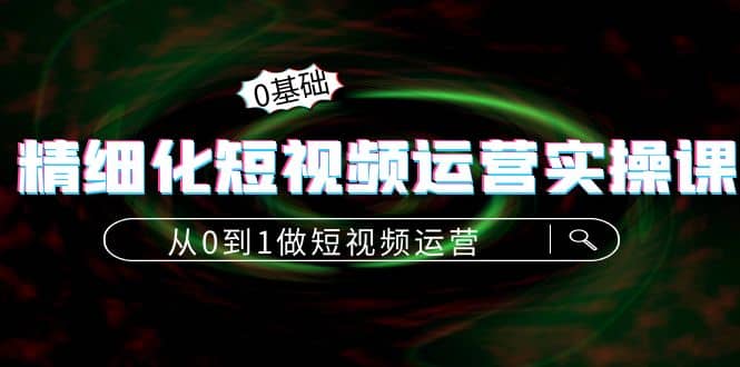 精细化短视频运营实操课，从0到1做短视频运营：算法篇+定位篇+内容篇-问小徐资源库