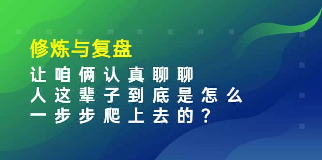 某收费文章：修炼与复盘 让咱俩认真聊聊 人这辈子到底怎么一步步爬上去的?-问小徐资源库