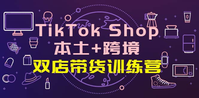 TikTok Shop本土+跨境 双店带货训练营（第十五期）全球好物买卖 一店卖全球-问小徐资源库