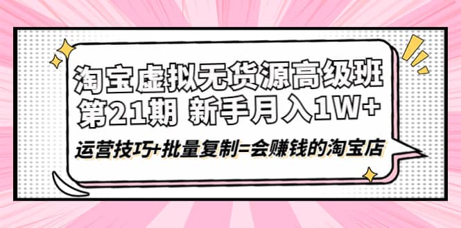 淘宝虚拟无货源高级班【第21期】运营技巧+批量复制=会赚钱的淘宝店-问小徐资源库