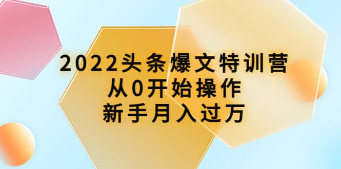 2022头条爆文特训营：从0开始操作，新手月入过万（16节课时）-问小徐资源库