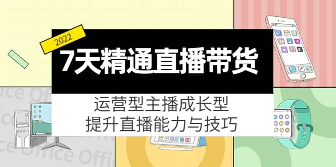 7天精通直播带货，运营型主播成长型，提升直播能力与技巧（19节课）-问小徐资源库