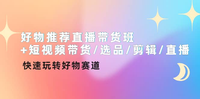 好物推荐直播带货班+短视频带货/选品/剪辑/直播，快速玩转好物赛道-问小徐资源库