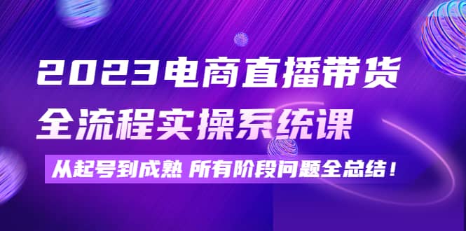 2023电商直播带货全流程实操系统课：从起号到成熟所有阶段问题全总结-问小徐资源库