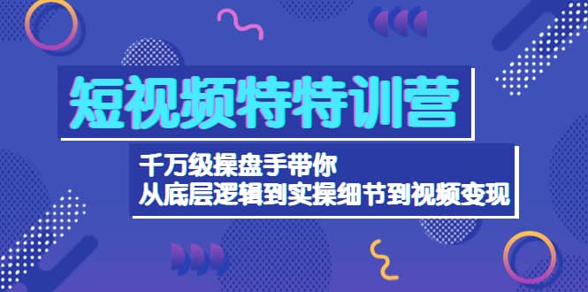 短视频特特训营：千万级操盘手带你从底层逻辑到实操细节到变现-价值2580-问小徐资源库