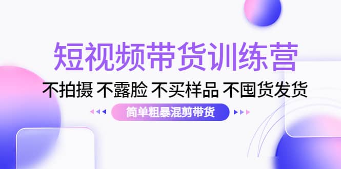 短视频带货训练营：不拍摄 不露脸 不买样品 不囤货发货 简单粗暴混剪带货-问小徐资源库