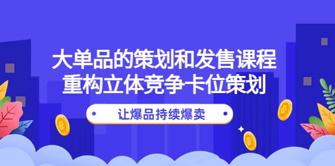 大单品的策划和发售课程：重构立体竞争卡位策划，让爆品持续爆卖-问小徐资源库