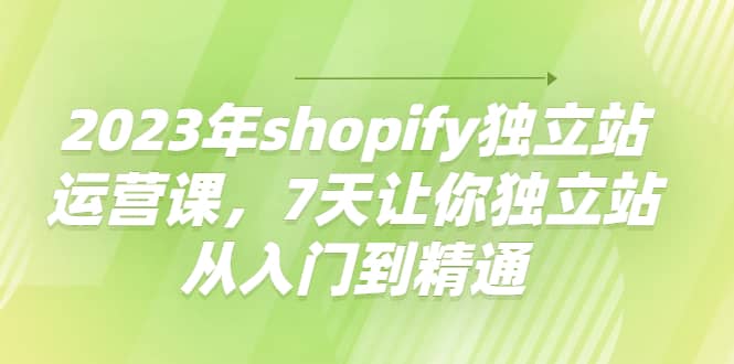 2023年shopify独立站运营课，7天让你独立站从入门到精通-问小徐资源库