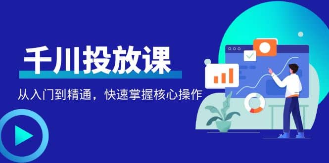 千万级直播操盘手带你玩转千川投放：从入门到精通，快速掌握核心操作-问小徐资源库