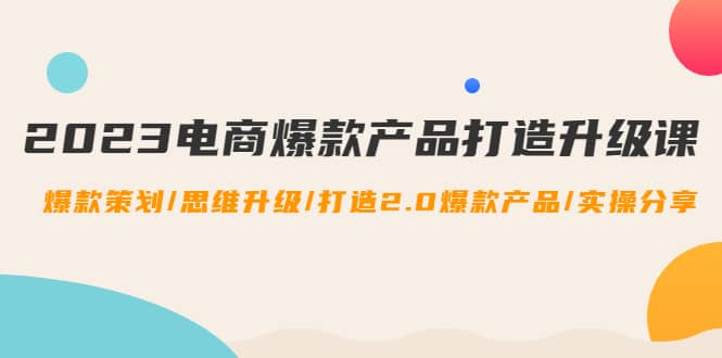 2023电商爆款产品打造升级课：爆款策划/思维升级/打造2.0爆款产品/【推荐】-问小徐资源库