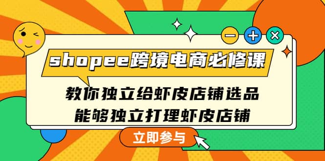 shopee跨境电商必修课：教你独立给虾皮店铺选品，能够独立打理虾皮店铺-问小徐资源库