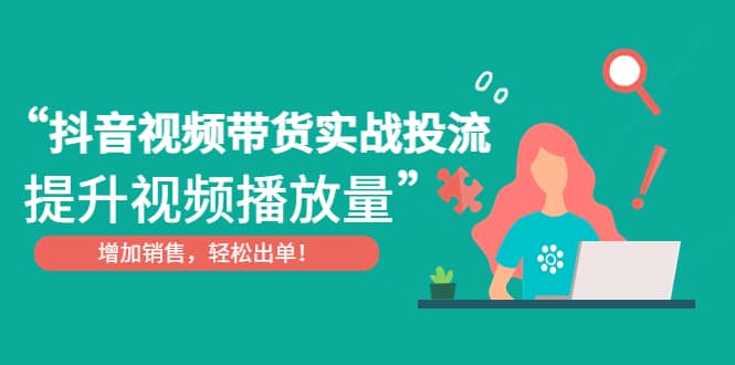 抖音视频带货实战投流，提升视频播放量，增加销售轻松出单-问小徐资源库